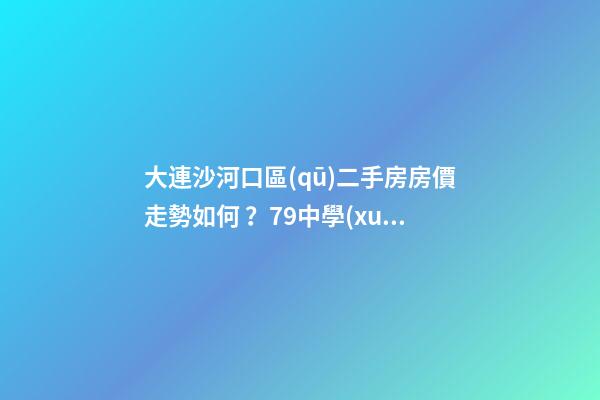 大連沙河口區(qū)二手房房價走勢如何？79中學(xué)區(qū)房哪些受熱捧？